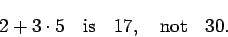 \begin{displaymath}2 + 3\cdot5 \quad\mbox{is}\quad 17, \quad\mbox{not}\quad 30. \end{displaymath}