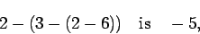 \begin{displaymath}2 - (3 - (2 - 6)) \quad\mbox{is}\quad -5, \end{displaymath}