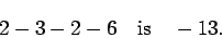 \begin{displaymath}2 - 3 - 2 - 6 \quad\mbox{is}\quad -13. \end{displaymath}