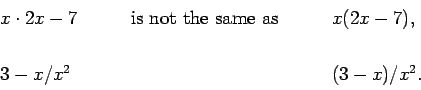 \begin{displaymath}\begin{array}{lll}
x \cdot 2x - 7 &
\qquad\mbox{is not the ...
...qquad &
x(2x-7),  \\
3-x/x^2 & &
(3-x)/x^2.
\end{array} \end{displaymath}