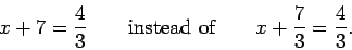 \begin{displaymath}x + 7 = \frac{4}{3} \qquad\mbox{instead of}\qquad
x + \frac{7}{3} = \frac{4}{3}. \end{displaymath}